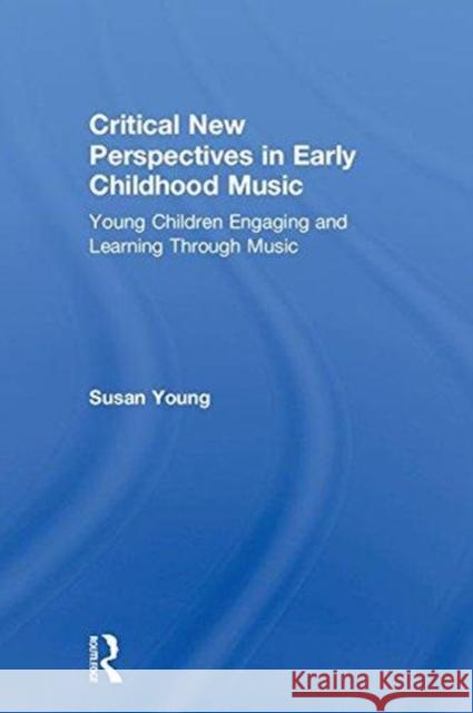 Critical New Perspectives in Early Childhood Music: Young Children Engaging and Learning Through Music Susan Young 9781138239968