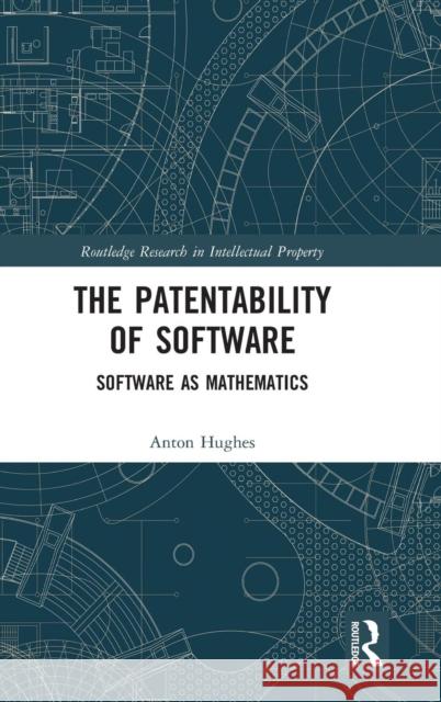 The Patentability of Software: Software as Mathematics Anton Hughes 9781138240599 Routledge