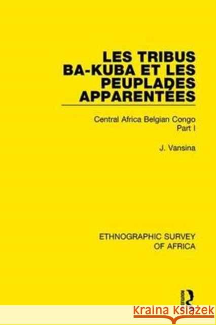 Les Tribus Ba-Kuba Et Les Peuplades Apparentées: Central Africa Belgian Congo Part I Vansina, Jan 9781138240841