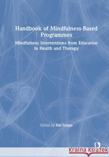 Handbook of Mindfulness-Based Programmes: Mindfulness Interventions from Education to Health and Therapy Itai Ivtzan (senior lecturer, program leader of MAPP (Masters in Applied Positive Psychology) at the University of East  9781138240933