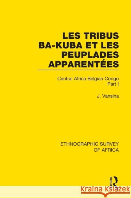 Les Tribus Ba-Kuba et les Peuplades Apparentées: Central Africa Belgian Congo Part I Vansina, Jan 9781138240971