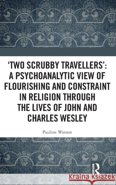 ‘Two Scrubby Travellers’: A psychoanalytic view of flourishing and constraint in religion through the lives of John and Charles Wesley Pauline Watson 9781138241046 Taylor & Francis Ltd