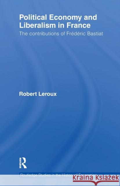 Political Economy and Liberalism in France: The Contributions of Frédéric Bastiat LeRoux, Robert 9781138241336