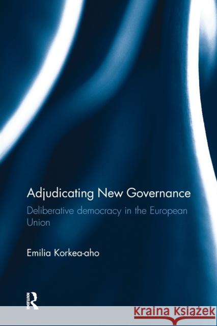 Adjudicating New Governance: Deliberative Democracy in the European Union Emilia Korkea-Aho 9781138241510