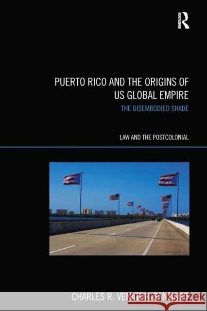 Puerto Rico and the Origins of U.S. Global Empire: The Disembodied Shade Charles R. Venator-Santiago 9781138241602 Routledge