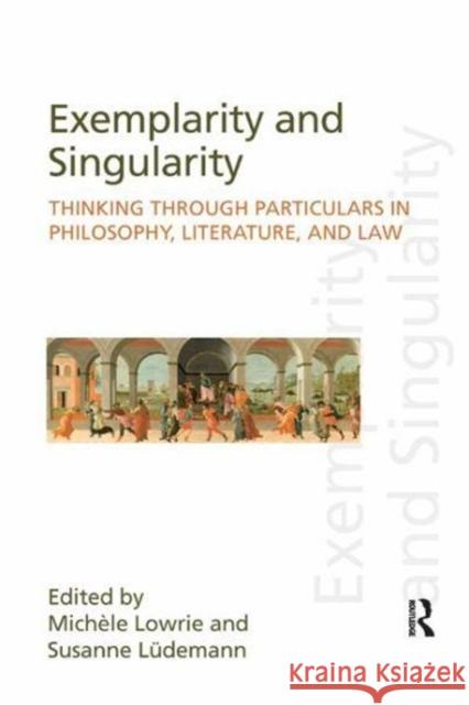 Exemplarity and Singularity: Thinking Through Particulars in Philosophy, Literature, and Law Michele Lowrie Susanne Ludemann 9781138241749