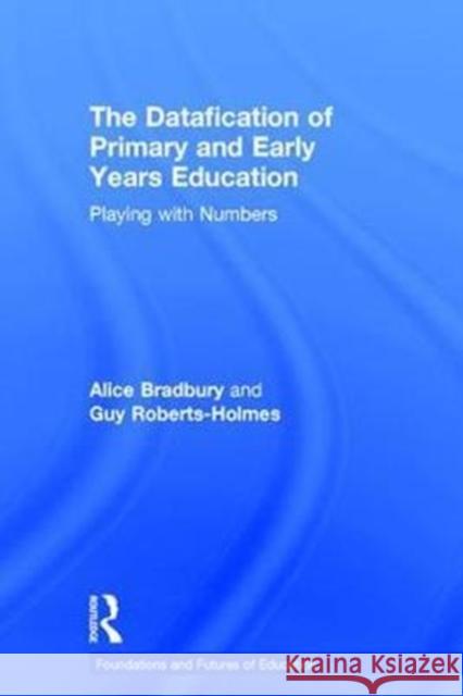 The Datafication of Primary and Early Years Education: Playing with Numbers Alice Bradbury Guy Roberts-Holmes 9781138242159