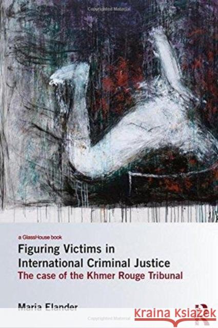 Figuring Victims in International Criminal Justice: The Case of the Khmer Rouge Tribunal Maria Elander 9781138242302 Routledge