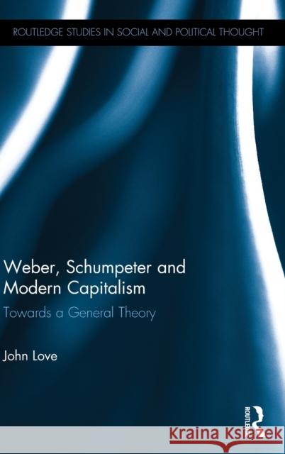 Weber, Schumpeter and Modern Capitalism: Towards a General Theory John Love 9781138242388