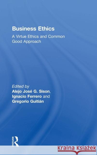 Business Ethics: A Virtue Ethics and Common Good Approach Alejo Jose G. Sison Ignacio Ferrero Gregorio Guitian 9781138242562