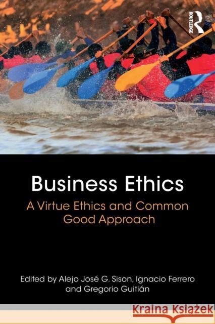 Business Ethics: A Virtue Ethics and Common Good Approach Alejo Jose G. Sison Ignacio Ferrero Gregorio Guitian 9781138242579