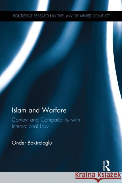Islam and Warfare: Context and Compatibility with International Law Onder Bakircioglu 9781138242722 Routledge
