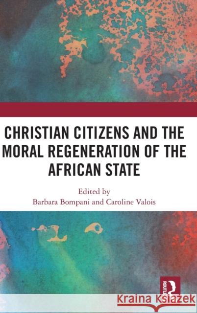 Christian Citizens and the Moral Regeneration of the African State Barbara Bompani Caroline Valois 9781138242739 Routledge