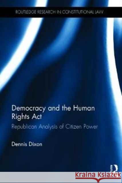 Democracy and the Human Rights ACT: Republican Analysis of Citizen Power Dennis Dixon 9781138242760 Routledge
