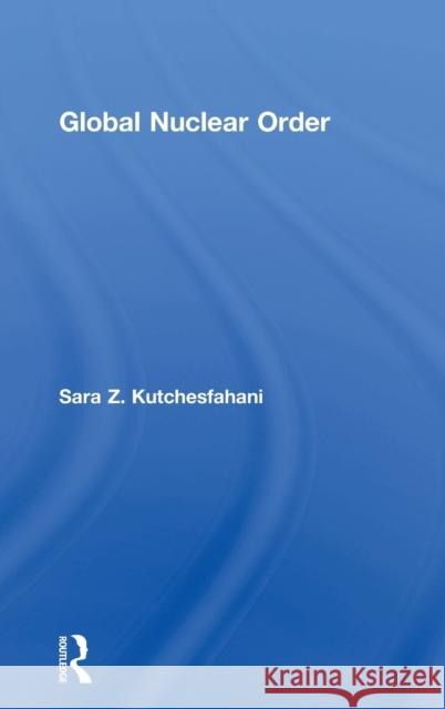 Global Nuclear Order Sara Z. Kutchesfahani 9781138242838 Routledge
