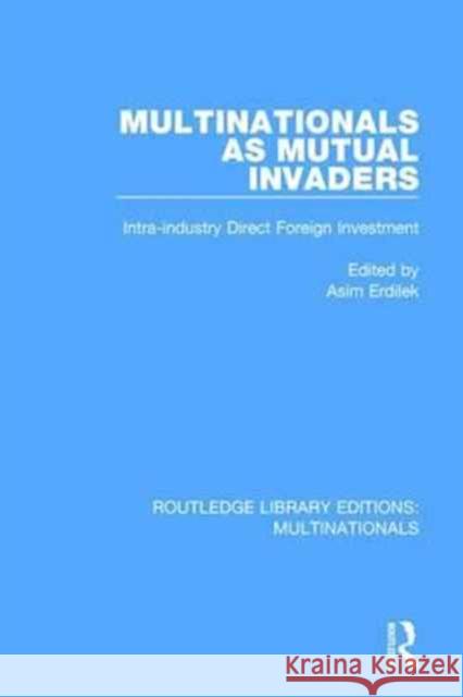 Multinationals as Mutual Invaders: Intra-Industry Direct Foreign Investment Asim Erdilek 9781138242845 Routledge