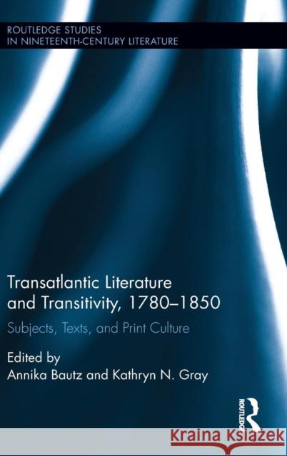 Transatlantic Literature and Transitivity, 1780-1850: Subjects, Texts, and Print Culture Annika Bautz Kathryn Gray 9781138243422 Routledge