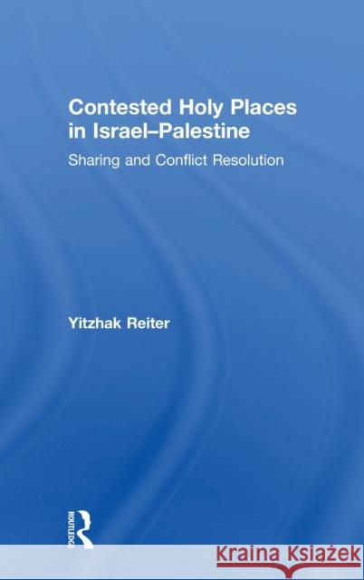 Contested Holy Places in Israel–Palestine: Sharing and Conflict Resolution Yitzhak Reiter 9781138243491