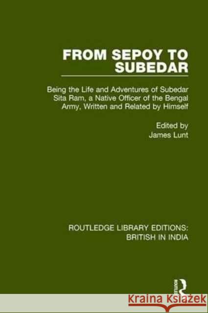 From Sepoy to Subedar: Being the Life and Adventures of Subedar Sita Ram, a Native Officer of the Bengal Army, Written and Related by Himself James Lunt 9781138243644