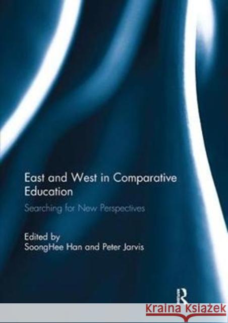 East and West in Comparative Education: Searching for New Perspectives Soong Hee Han Peter Jarvis 9781138243712 Routledge