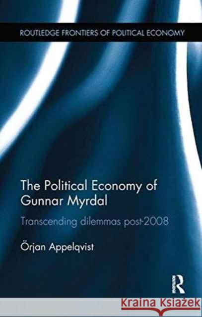 The Political Economy of Gunnar Myrdal: Transcending Dilemmas Post-2008 Orjan Appelqvist 9781138243804