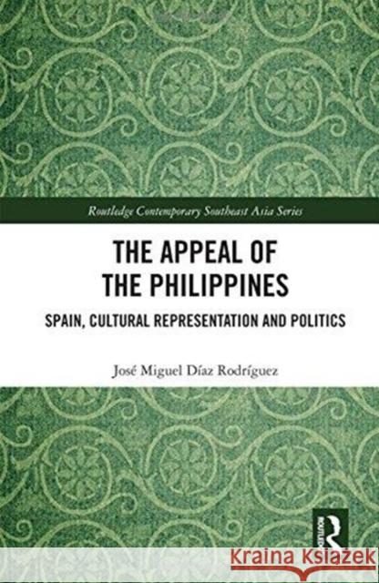 The Appeal of the Philippines: Spain, Cultural Representation and Politics Díaz Rodríguez, José Miguel 9781138244245 Routledge