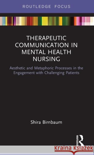 Therapeutic Communication in Mental Health Nursing: Aesthetic and Metaphoric Processes in the Engagement with Challenging Patients Shira Birnbaum 9781138244290
