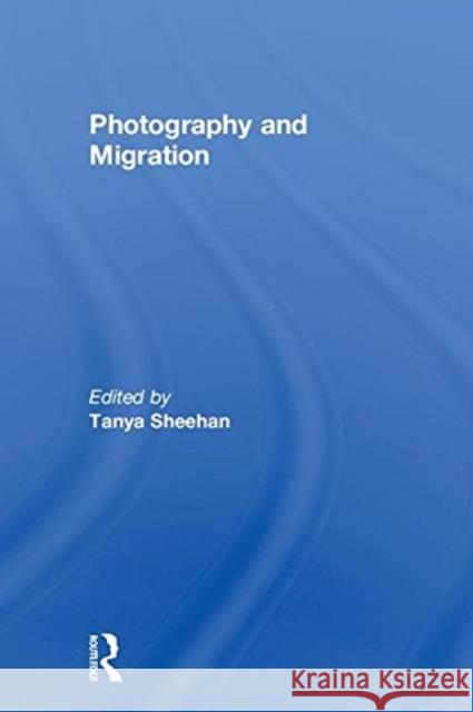 Photography and Migration Tanya Sheehan 9781138244399