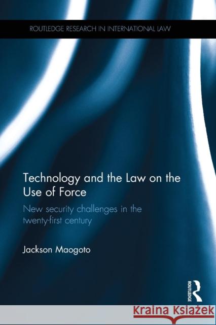 Technology and the Law on the Use of Force: New Security Challenges in the Twenty-First Century Jackson Maogoto 9781138245228