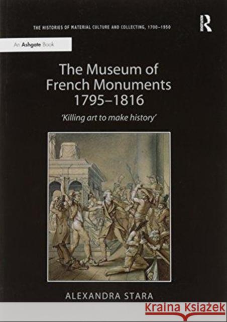 The Museum of French Monuments 1795-1816: 'Killing Art to Make History' Stara, Alexandra 9781138245402 Routledge