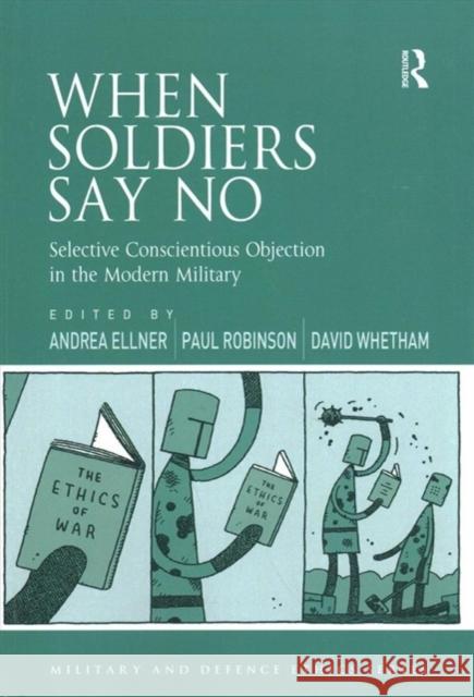 When Soldiers Say No: Selective Conscientious Objection in the Modern Military Andrea Ellner Paul Robinson David Whetham 9781138246058 Routledge