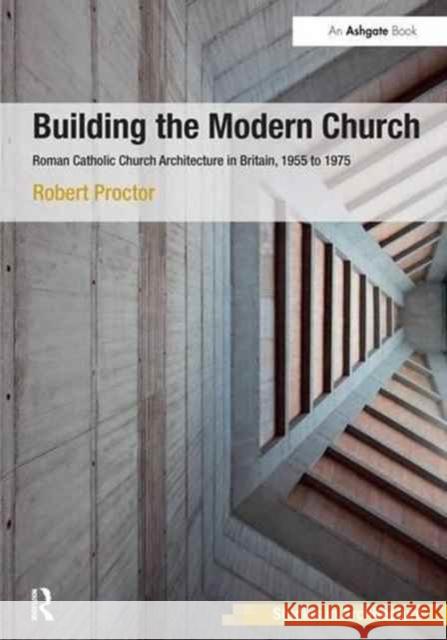 Building the Modern Church: Roman Catholic Church Architecture in Britain, 1955 to 1975 Robert Proctor   9781138246119