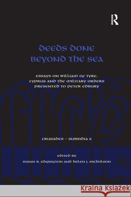 Deeds Done Beyond the Sea: Essays on William of Tyre, Cyprus and the Military Orders presented to Peter Edbury Edgington, Susan B. 9781138246416 Routledge