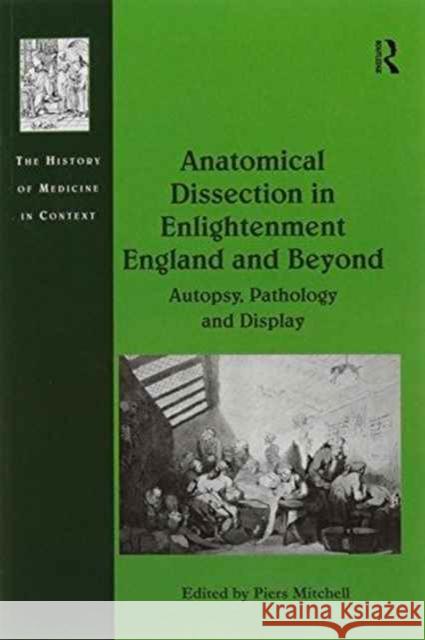 Anatomical Dissection in Enlightenment England and Beyond: Autopsy, Pathology and Display Piers Mitchell 9781138246454