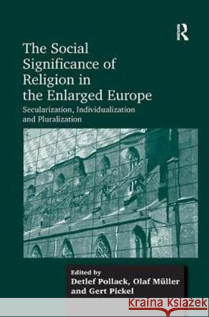 The Social Significance of Religion in the Enlarged Europe: Secularization, Individualization and Pluralization Olaf Muller Detlef Pollack  9781138246461 Routledge