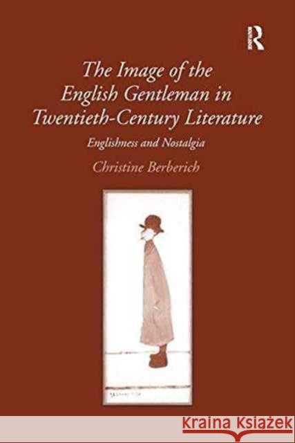 The Image of the English Gentleman in Twentieth-Century Literature: Englishness and Nostalgia Christine Berberich   9781138246812