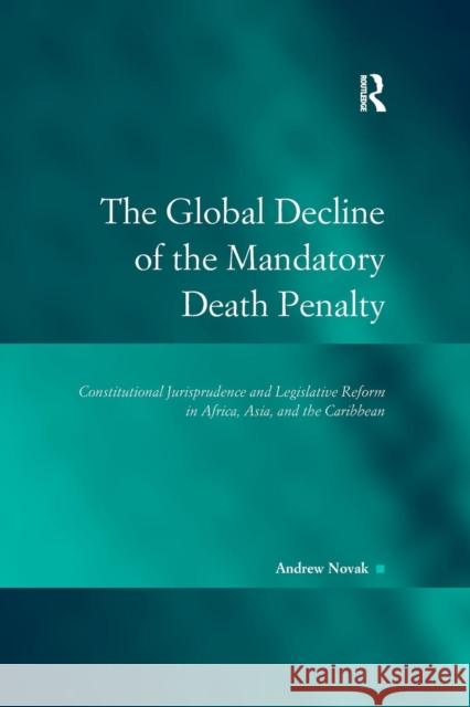 The Global Decline of the Mandatory Death Penalty: Constitutional Jurisprudence and Legislative Reform in Africa, Asia, and the Caribbean Novak, Andrew 9781138246898 Routledge