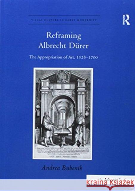 Reframing Albrecht Dürer: The Appropriation of Art, 1528-1700 Bubenik, Andrea 9781138247055