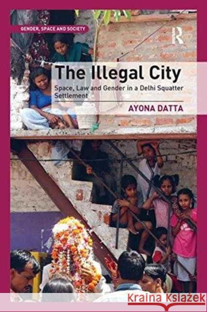 The Illegal City: Space, Law and Gender in a Delhi Squatter Settlement Dr. Ayona Datta   9781138248328 Routledge