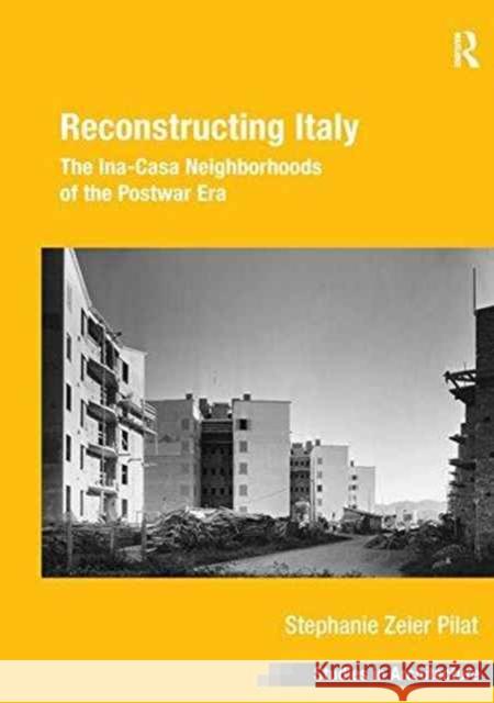 Reconstructing Italy: The Ina-Casa Neighborhoods of the Postwar Era Stephanie Zeier Pilat 9781138248434