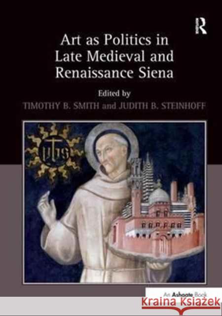 Art as Politics in Late Medieval and Renaissance Siena. Edited by Timothy B. Smith and Judith Steinhoff Dr Timothy B. Smith Judith B. Steinhoff  9781138248717 Routledge