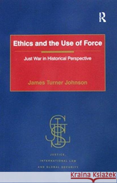 Ethics and the Use of Force: Just War in Historical Perspective James Turner Johnson   9781138248755