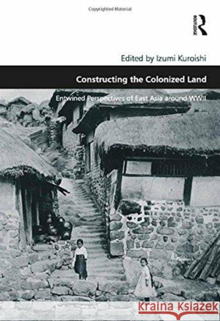 Constructing the Colonized Land: Entwined Perspectives of East Asia Around WWII Izumi Kuroishi   9781138248977 Routledge