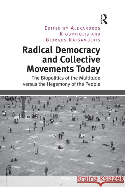 Radical Democracy and Collective Movements Today: The Biopolitics of the Multitude versus the Hegemony of the People Kioupkiolis, Alexandros 9781138249028 Routledge