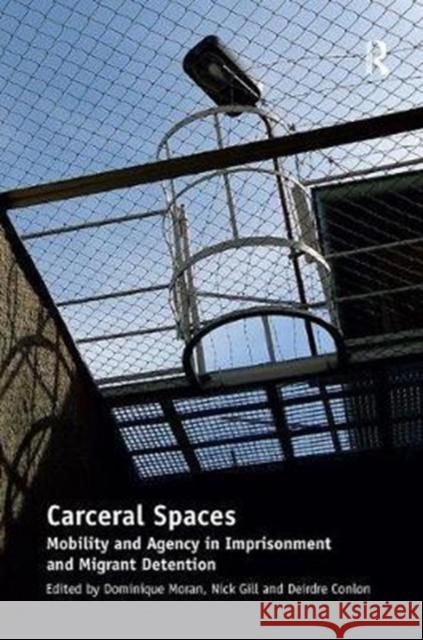 Carceral Spaces: Mobility and Agency in Imprisonment and Migrant Detention. Edited by Dominique Moran, Nick Gill, Deirdre Conlon Nick Gill Dominique Moran  9781138249349