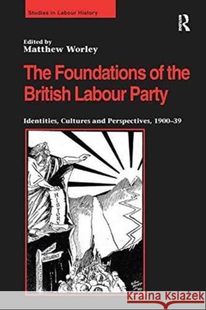 The Foundations of the British Labour Party: Identities, Cultures and Perspectives, 1900-39 Matthew Worley   9781138249486