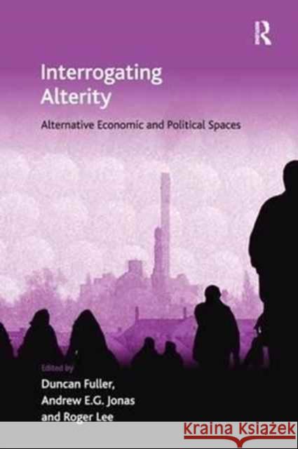 Interrogating Alterity: Alternative Economic and Political Spaces Duncan Fuller Andrew E. G. Jonas  9781138249738