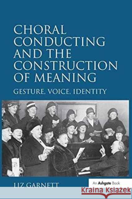 Choral Conducting and the Construction of Meaning: Gesture, Voice, Identity Liz Garnett   9781138249820 Routledge