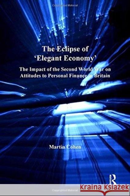 The Eclipse of 'Elegant Economy': The Impact of the Second World War on Attitudes to Personal Finance in Britain Cohen, Martin 9781138249905