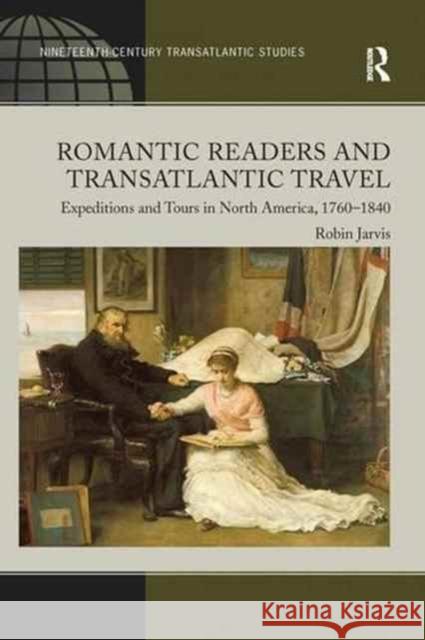 Romantic Readers and Transatlantic Travel: Expeditions and Tours in North America, 1760-1840 Robin Jarvis   9781138250536 Routledge